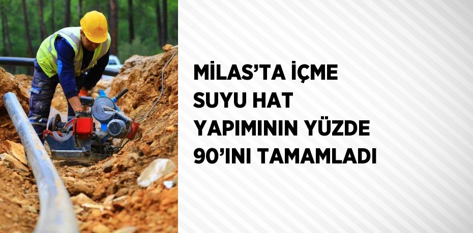 MİLAS’TA İÇME SUYU HAT YAPIMININ YÜZDE 90’INI TAMAMLADI