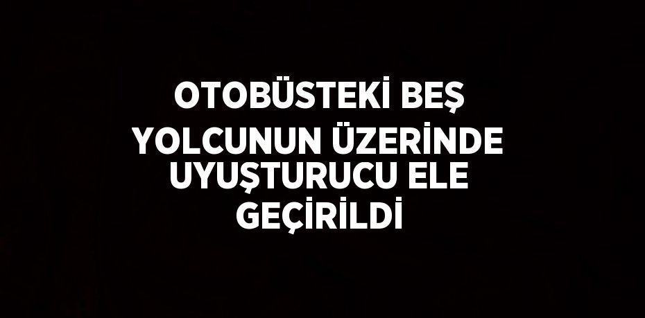 OTOBÜSTEKİ BEŞ YOLCUNUN ÜZERİNDE UYUŞTURUCU ELE GEÇİRİLDİ