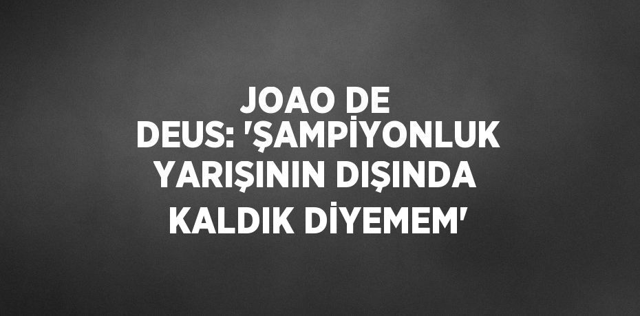 JOAO DE DEUS: 'ŞAMPİYONLUK YARIŞININ DIŞINDA KALDIK DİYEMEM'