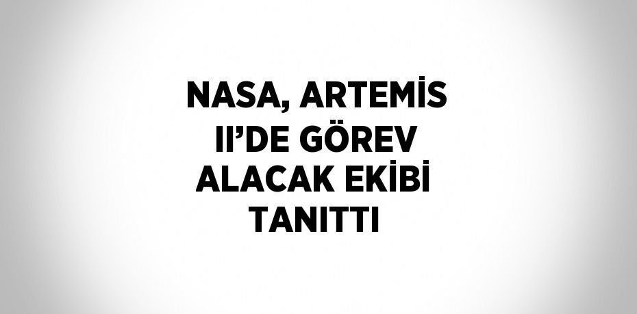 NASA, ARTEMİS II’DE GÖREV ALACAK EKİBİ TANITTI