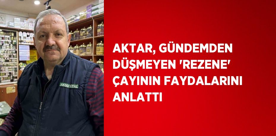 AKTAR, GÜNDEMDEN DÜŞMEYEN 'REZENE' ÇAYININ FAYDALARINI ANLATTI