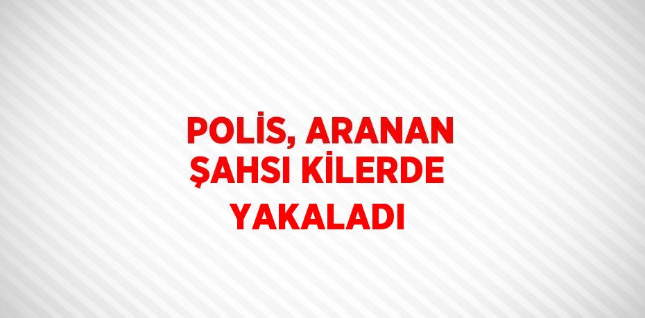 POLİS, ARANAN ŞAHSI KİLERDE YAKALADI