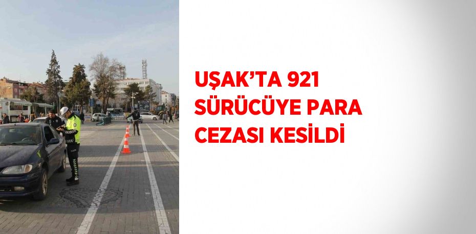 UŞAK’TA 921 SÜRÜCÜYE PARA CEZASI KESİLDİ