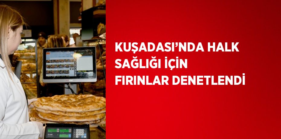 KUŞADASI’NDA HALK SAĞLIĞI İÇİN FIRINLAR DENETLENDİ