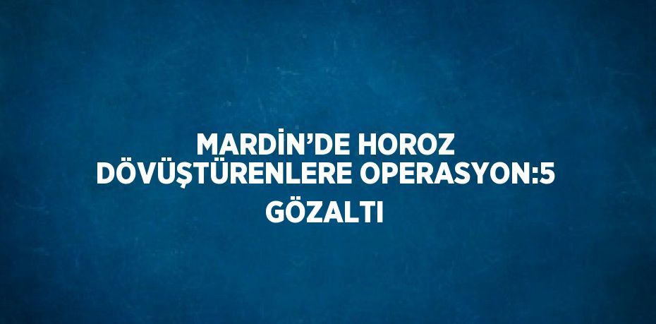 MARDİN’DE HOROZ DÖVÜŞTÜRENLERE OPERASYON:5 GÖZALTI