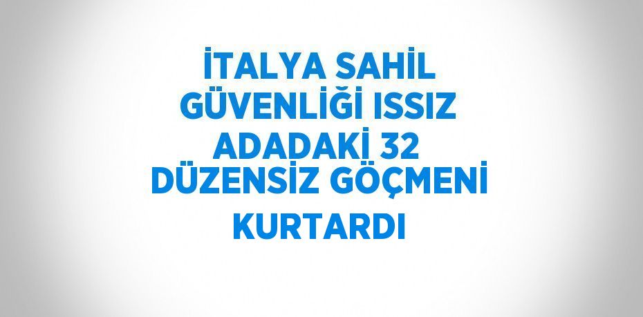 İTALYA SAHİL GÜVENLİĞİ ISSIZ ADADAKİ 32 DÜZENSİZ GÖÇMENİ KURTARDI