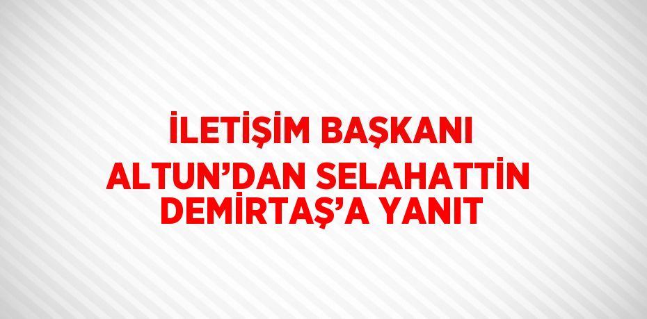 İLETİŞİM BAŞKANI ALTUN’DAN SELAHATTİN DEMİRTAŞ’A YANIT