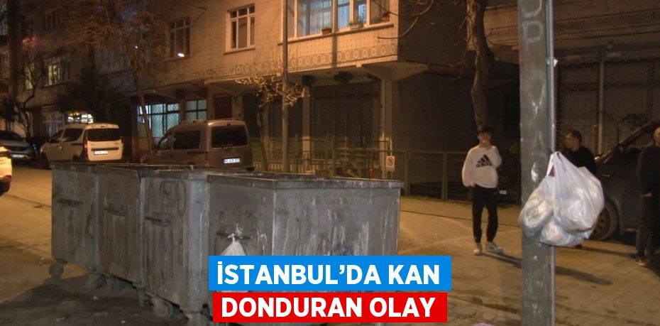 İSTANBUL’DA KAN DONDURAN OLAY