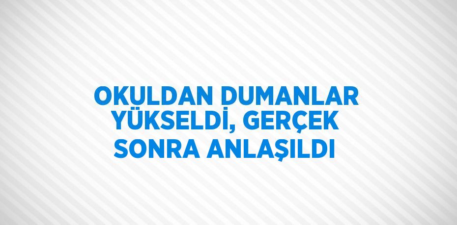 OKULDAN DUMANLAR YÜKSELDİ, GERÇEK SONRA ANLAŞILDI