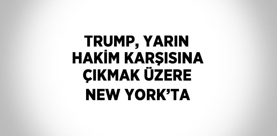 TRUMP, YARIN HAKİM KARŞISINA ÇIKMAK ÜZERE NEW YORK’TA