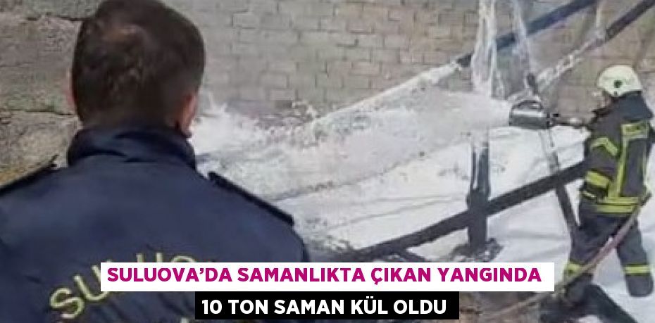 SULUOVA’DA SAMANLIKTA ÇIKAN YANGINDA 10 TON SAMAN KÜL OLDU