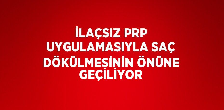 İLAÇSIZ PRP UYGULAMASIYLA SAÇ DÖKÜLMESİNİN ÖNÜNE GEÇİLİYOR