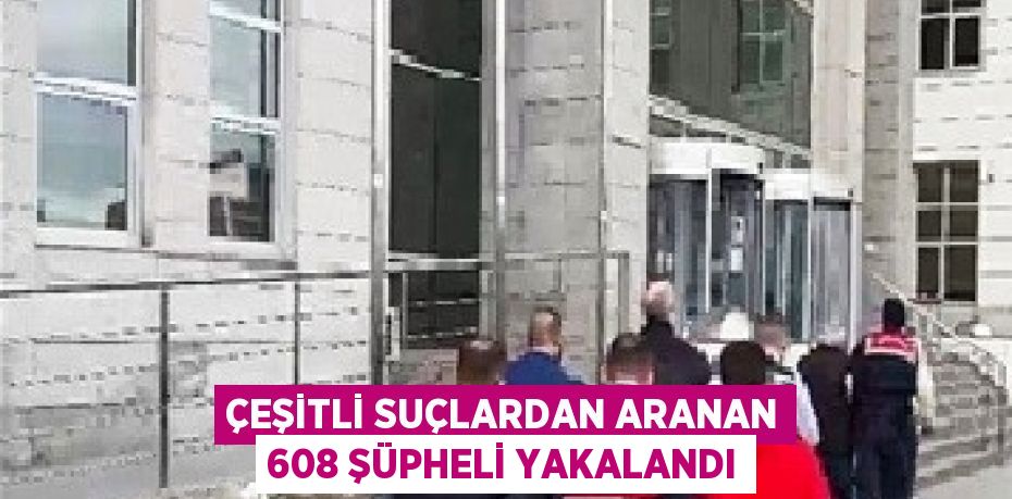 ÇEŞİTLİ SUÇLARDAN ARANAN 608 ŞÜPHELİ YAKALANDI