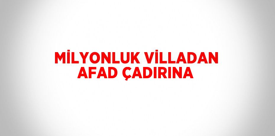 MİLYONLUK VİLLADAN AFAD ÇADIRINA