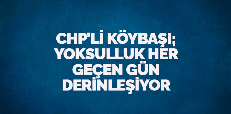 CHP’Lİ KÖYBAŞI; YOKSULLUK HER GEÇEN GÜN DERİNLEŞİYOR