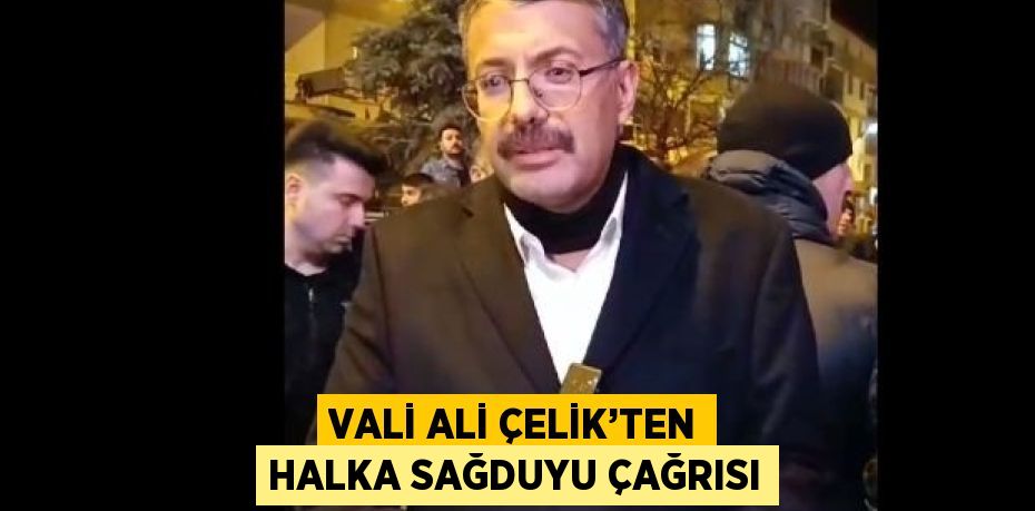 VALİ ALİ ÇELİK’TEN HALKA SAĞDUYU ÇAĞRISI