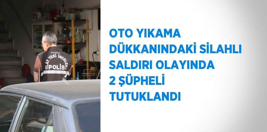 OTO YIKAMA DÜKKANINDAKİ SİLAHLI SALDIRI OLAYINDA 2 ŞÜPHELİ TUTUKLANDI