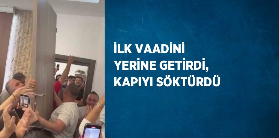 İLK VAADİNİ YERİNE GETİRDİ, KAPIYI SÖKTÜRDÜ