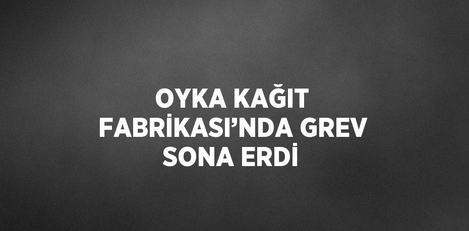 OYKA KAĞIT FABRİKASI’NDA GREV SONA ERDİ