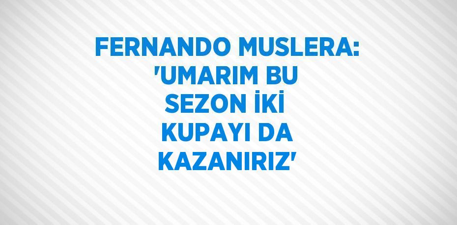 FERNANDO MUSLERA: 'UMARIM BU SEZON İKİ KUPAYI DA KAZANIRIZ'