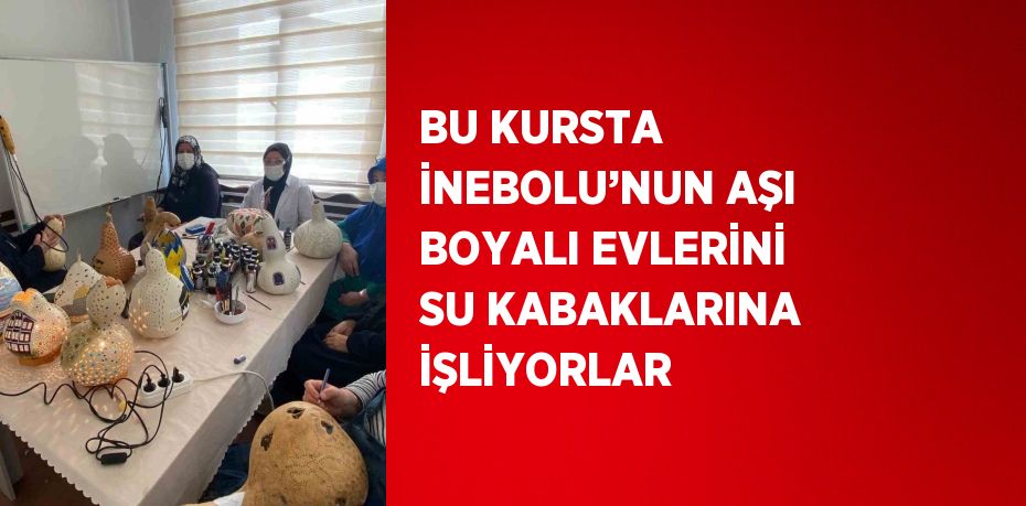 BU KURSTA İNEBOLU’NUN AŞI BOYALI EVLERİNİ SU KABAKLARINA İŞLİYORLAR