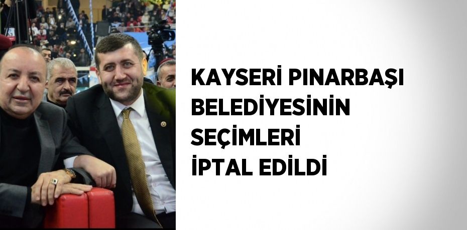 KAYSERİ PINARBAŞI BELEDİYESİNİN SEÇİMLERİ İPTAL EDİLDİ