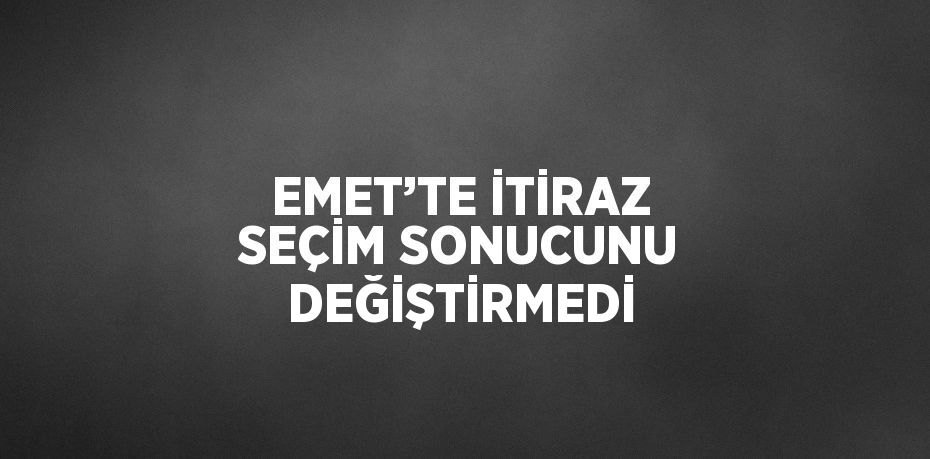 EMET’TE İTİRAZ SEÇİM SONUCUNU DEĞİŞTİRMEDİ