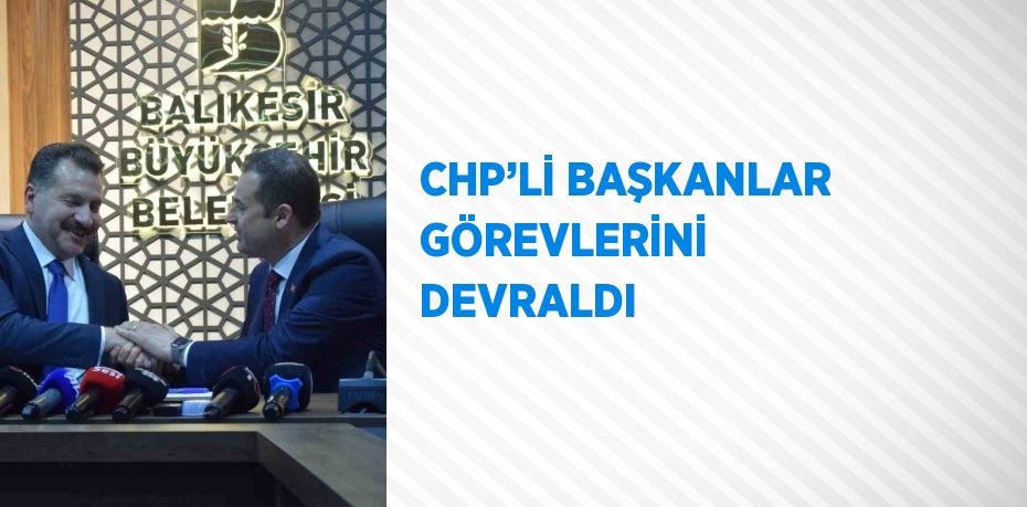 CHP’Lİ BAŞKANLAR GÖREVLERİNİ DEVRALDI