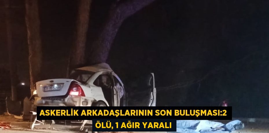 ASKERLİK ARKADAŞLARININ SON BULUŞMASI:2 ÖLÜ, 1 AĞIR YARALI