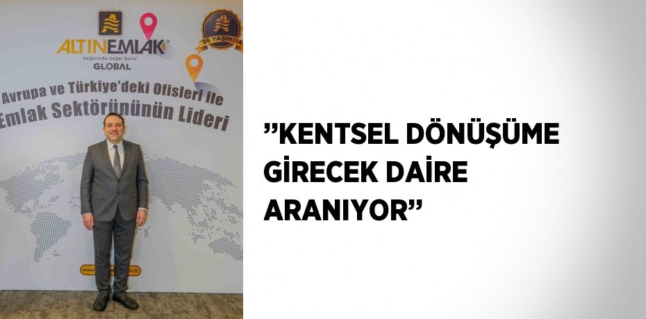 ’’KENTSEL DÖNÜŞÜME GİRECEK DAİRE ARANIYOR’’