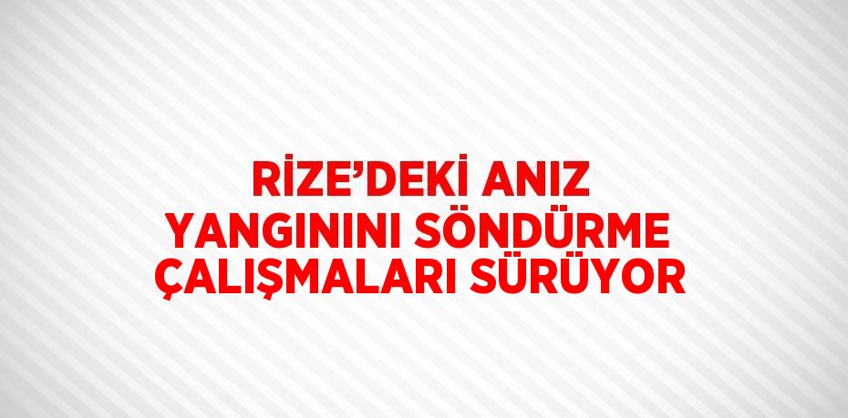 RİZE’DEKİ ANIZ YANGININI SÖNDÜRME ÇALIŞMALARI SÜRÜYOR