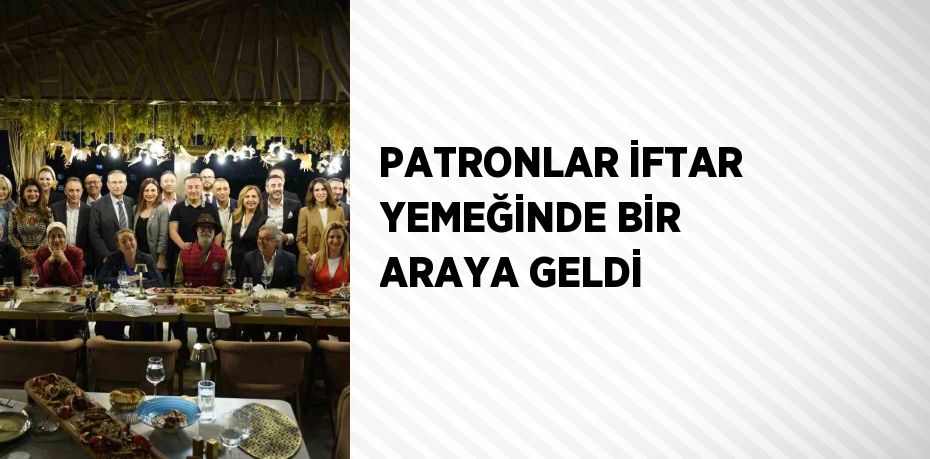 PATRONLAR İFTAR YEMEĞİNDE BİR ARAYA GELDİ