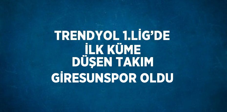 TRENDYOL 1.LİG’DE İLK KÜME DÜŞEN TAKIM GİRESUNSPOR OLDU