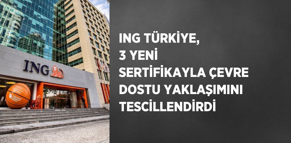 ING TÜRKİYE, 3 YENİ SERTİFİKAYLA ÇEVRE DOSTU YAKLAŞIMINI TESCİLLENDİRDİ