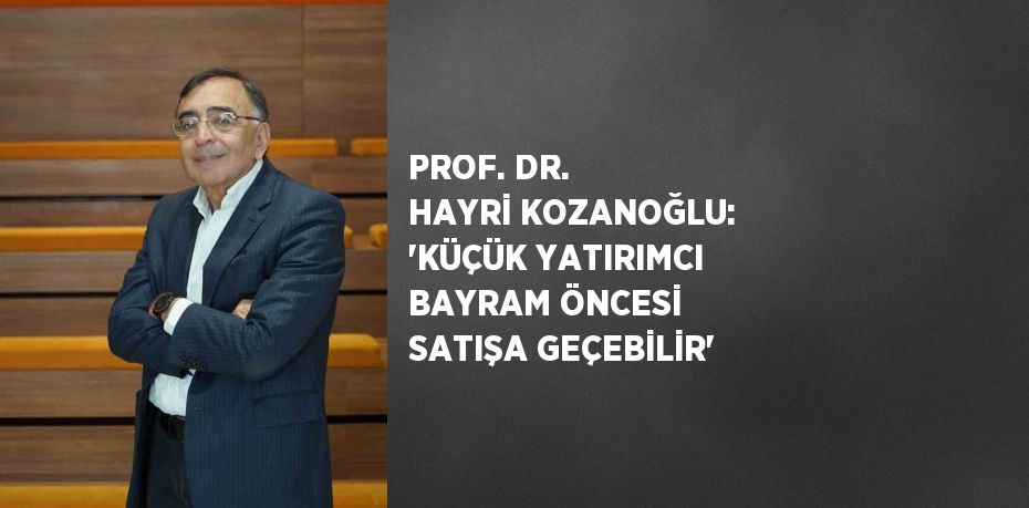 PROF. DR. HAYRİ KOZANOĞLU: 'KÜÇÜK YATIRIMCI BAYRAM ÖNCESİ SATIŞA GEÇEBİLİR'