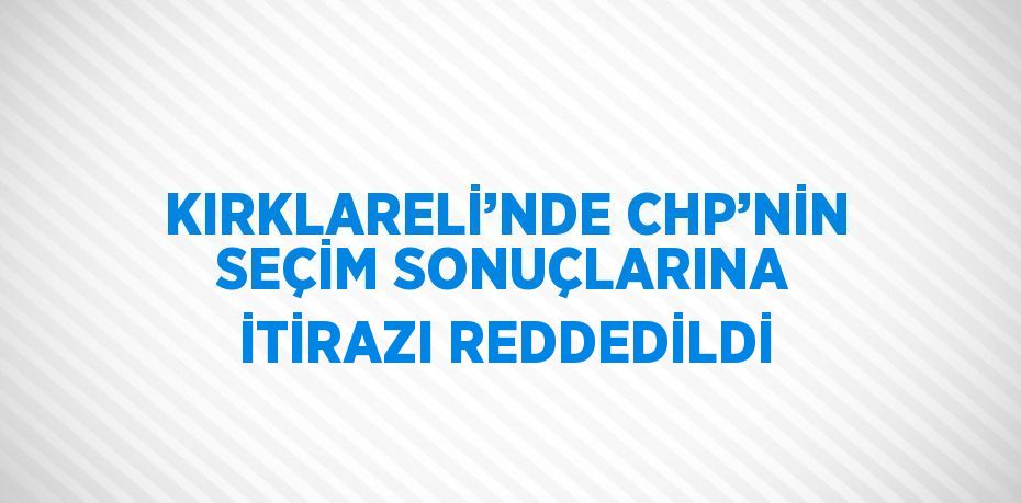 KIRKLARELİ’NDE CHP’NİN SEÇİM SONUÇLARINA İTİRAZI REDDEDİLDİ