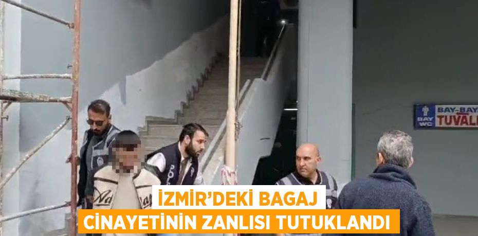 İZMİR’DEKİ BAGAJ CİNAYETİNİN ZANLISI TUTUKLANDI