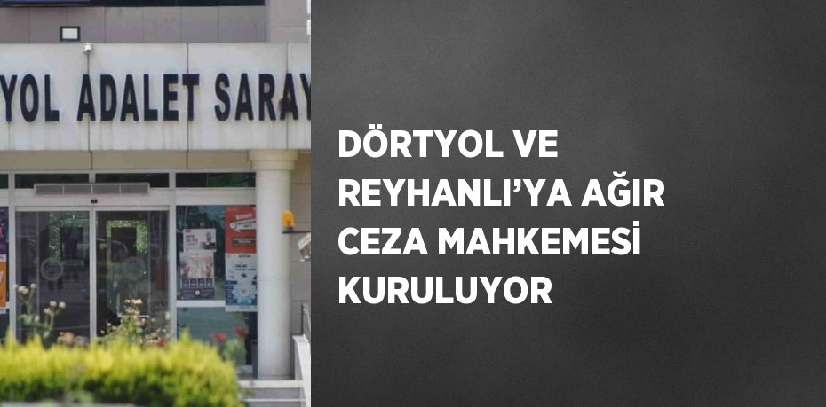 DÖRTYOL VE REYHANLI’YA AĞIR CEZA MAHKEMESİ KURULUYOR