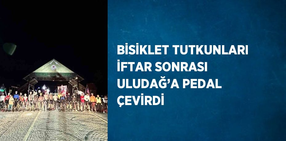 BİSİKLET TUTKUNLARI İFTAR SONRASI ULUDAĞ’A PEDAL ÇEVİRDİ