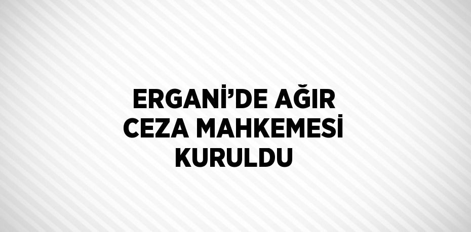 ERGANİ’DE AĞIR CEZA MAHKEMESİ KURULDU