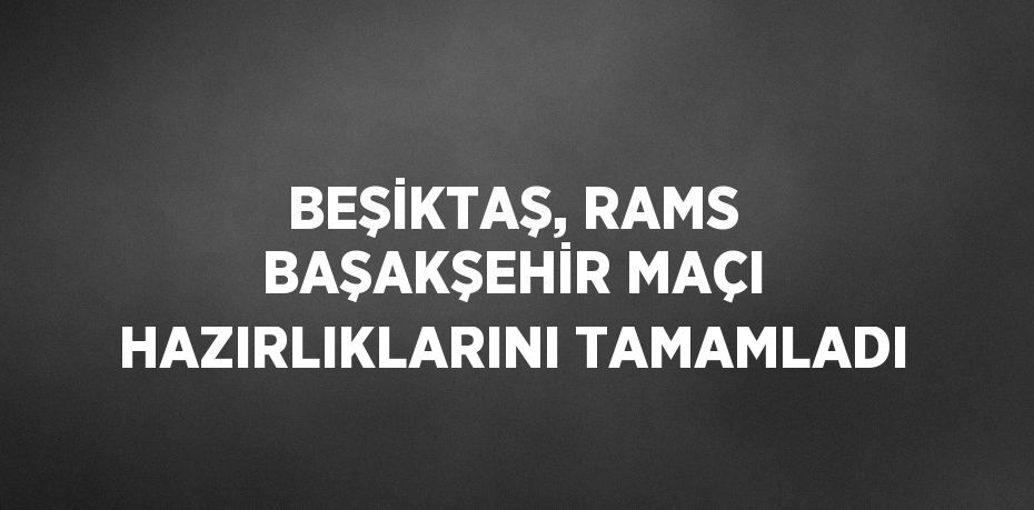 BEŞİKTAŞ, RAMS BAŞAKŞEHİR MAÇI HAZIRLIKLARINI TAMAMLADI