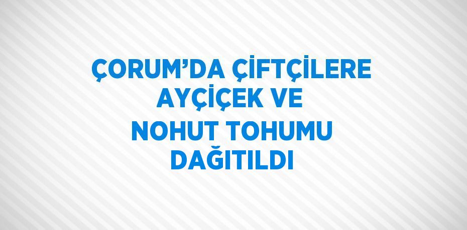 ÇORUM’DA ÇİFTÇİLERE AYÇİÇEK VE NOHUT TOHUMU DAĞITILDI