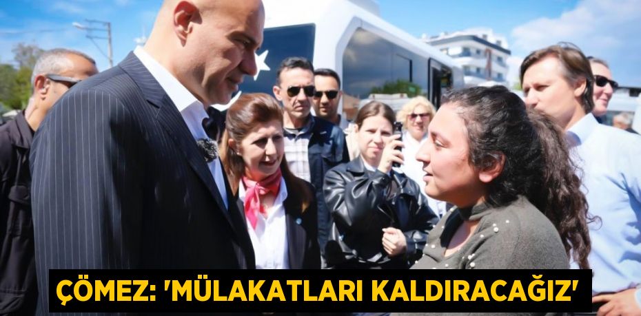 ÇÖMEZ: “MÜLAKATLARI KALDIRACAĞIZ”