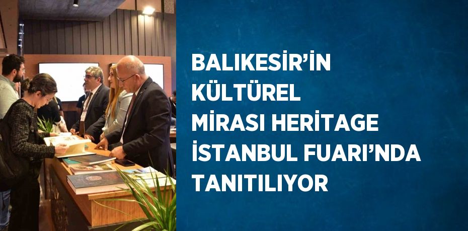 BALIKESİR’İN KÜLTÜREL MİRASI HERİTAGE İSTANBUL FUARI’NDA TANITILIYOR