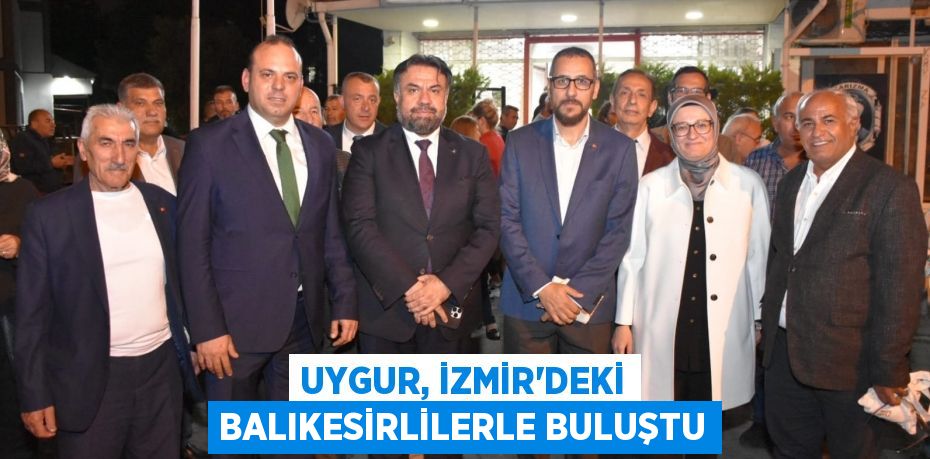 UYGUR, İZMİR’DEKİ BALIKESİRLİLERLE BULUŞTU