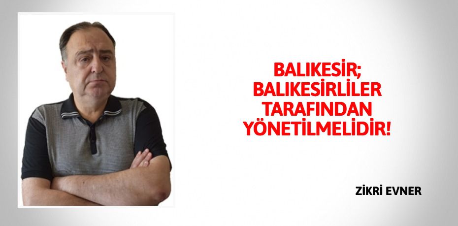 BALIKESİR; BALIKESİRLİLER  TARAFINDAN YÖNETİLMELİDİR!