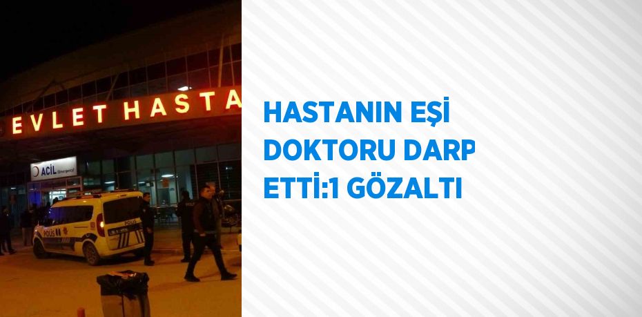 HASTANIN EŞİ DOKTORU DARP ETTİ:1 GÖZALTI