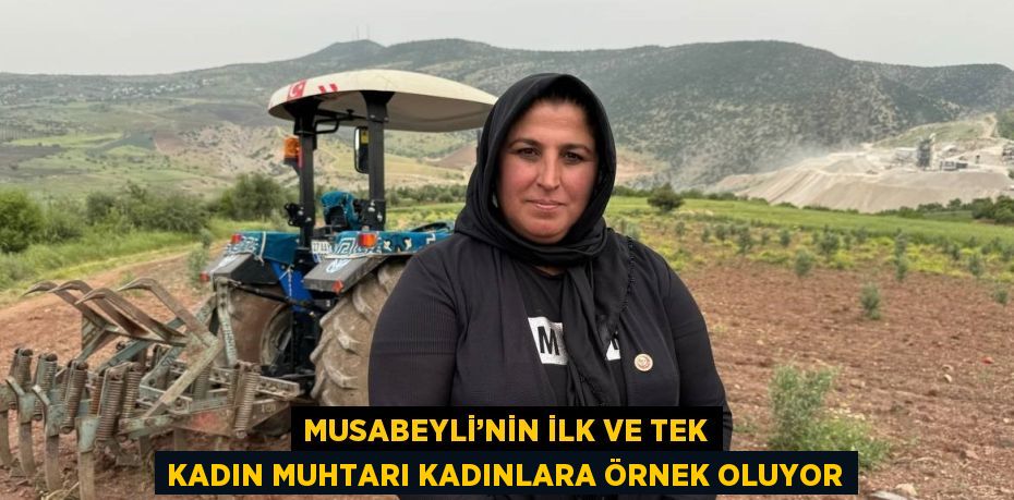 MUSABEYLİ’NİN İLK VE TEK KADIN MUHTARI KADINLARA ÖRNEK OLUYOR