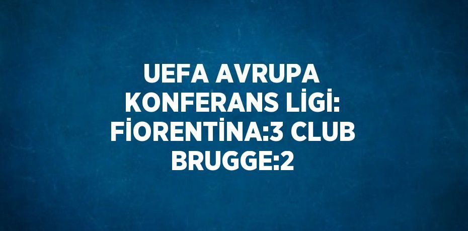 UEFA AVRUPA KONFERANS LİGİ: FİORENTİNA:3 CLUB BRUGGE:2