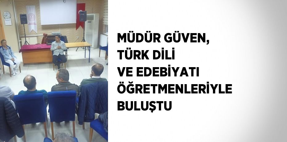 MÜDÜR GÜVEN, TÜRK DİLİ VE EDEBİYATI ÖĞRETMENLERİYLE BULUŞTU